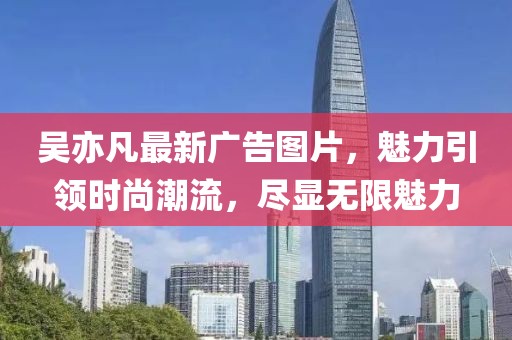 吴亦凡最新广告图片，魅力引领时尚潮流，尽显无限魅力