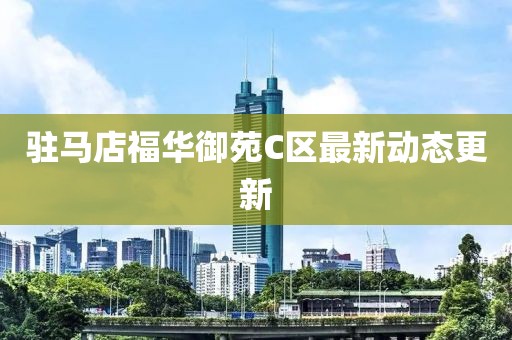 驻马店福华御苑C区最新动态更新