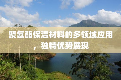 聚氨酯保温材料的多领域应用，独特优势展现
