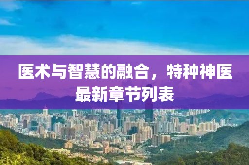 医术与智慧的融合，特种神医最新章节列表