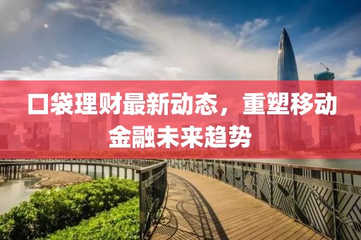 口袋理财最新动态，重塑移动金融未来趋势