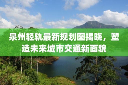 泉州轻轨最新规划图揭晓，塑造未来城市交通新面貌