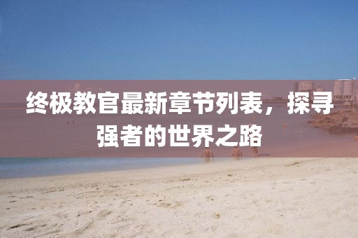 终极教官最新章节列表，探寻强者的世界之路