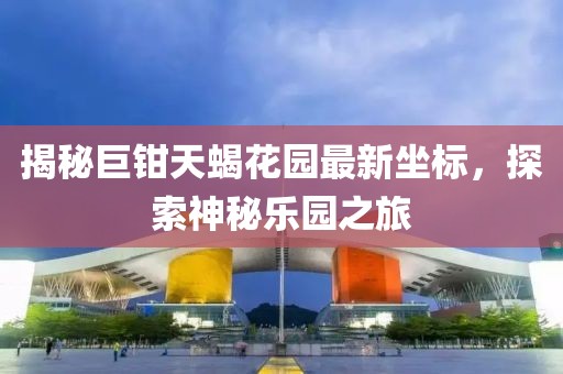 揭秘巨钳天蝎花园最新坐标，探索神秘乐园之旅