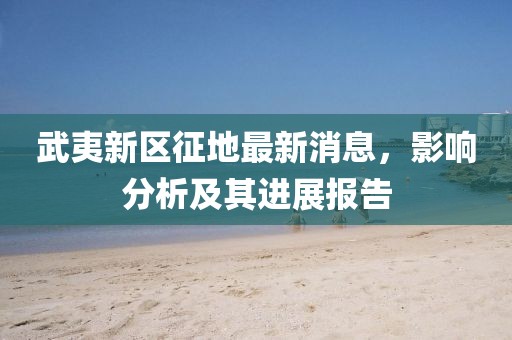 武夷新区征地最新消息，影响分析及其进展报告
