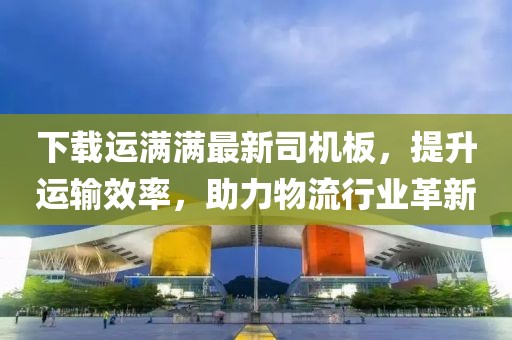 下载运满满最新司机板，提升运输效率，助力物流行业革新