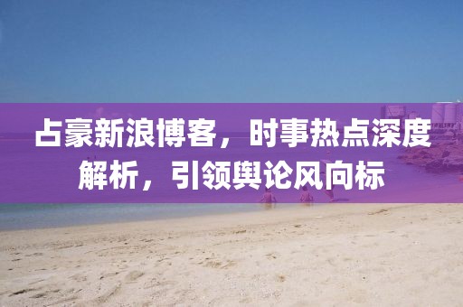占豪新浪博客，时事热点深度解析，引领舆论风向标