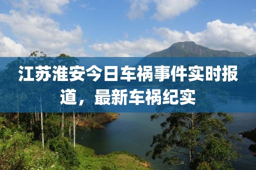 江苏淮安今日车祸事件实时报道，最新车祸纪实