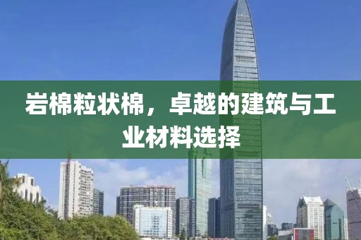 岩棉粒状棉，卓越的建筑与工业材料选择