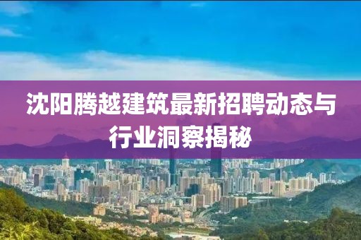 沈阳腾越建筑最新招聘动态与行业洞察揭秘