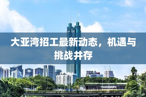 大亚湾招工最新动态，机遇与挑战并存