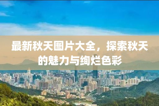 最新秋天图片大全，探索秋天的魅力与绚烂色彩