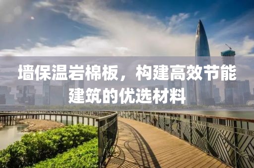 墙保温岩棉板，构建高效节能建筑的优选材料