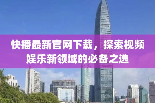 快播最新官网下载，探索视频娱乐新领域的必备之选