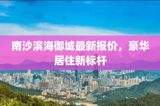 南沙滨海御城最新报价，豪华居住新标杆