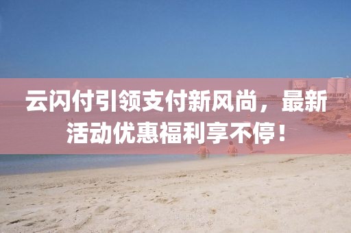 云闪付引领支付新风尚，最新活动优惠福利享不停！