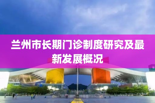 兰州市长期门诊制度研究及最新发展概况