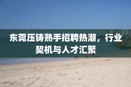 东莞压铸熟手招聘热潮，行业契机与人才汇聚