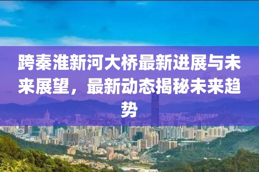 跨秦淮新河大桥最新进展与未来展望，最新动态揭秘未来趋势