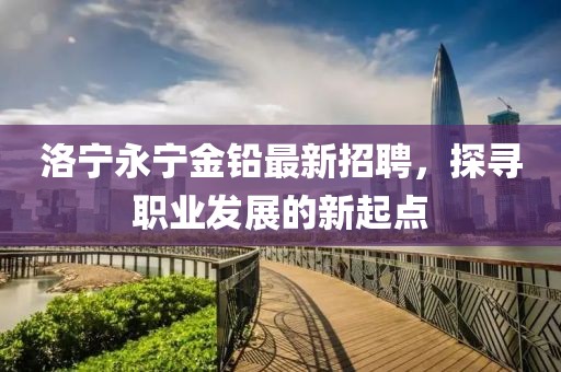 洛宁永宁金铅最新招聘，探寻职业发展的新起点