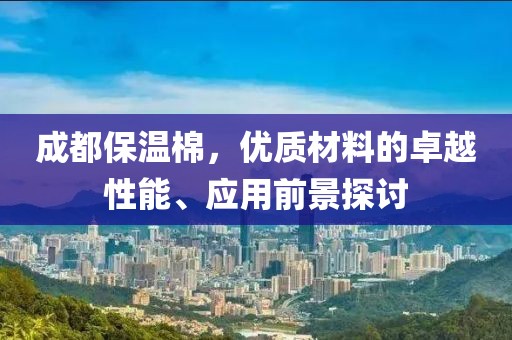 成都保温棉，优质材料的卓越性能、应用前景探讨