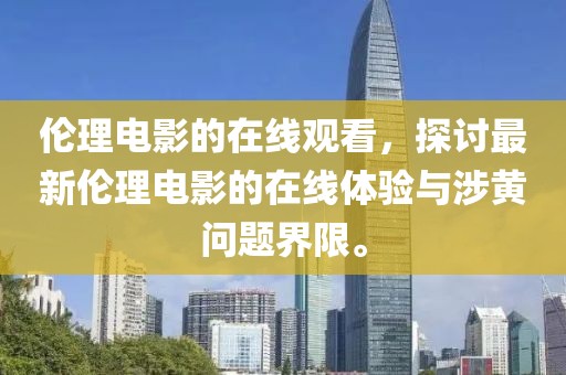 伦理电影的在线观看，探讨最新伦理电影的在线体验与涉黄问题界限。