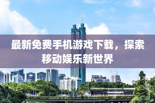最新免费手机游戏下载，探索移动娱乐新世界