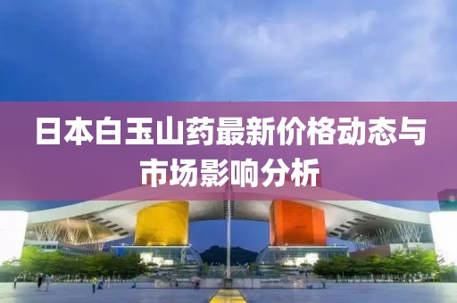 日本白玉山药最新价格动态与市场影响分析