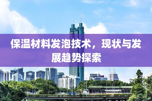 保温材料发泡技术，现状与发展趋势探索