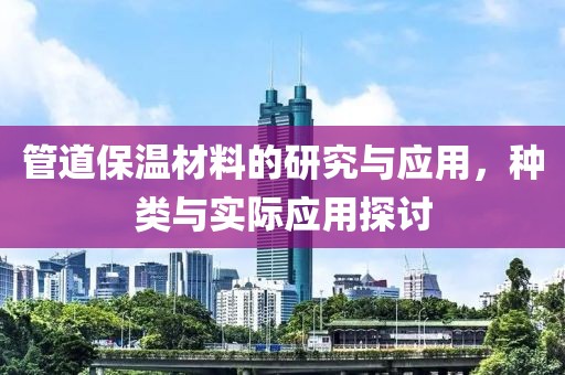 管道保温材料的研究与应用，种类与实际应用探讨