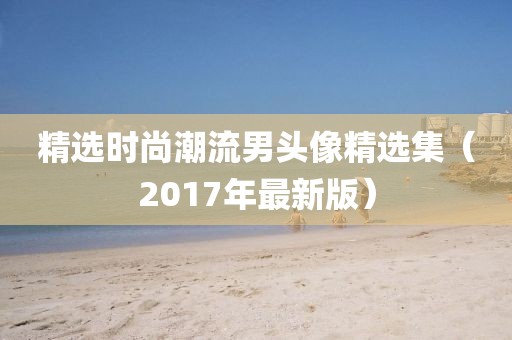 精选时尚潮流男头像精选集（2017年最新版）