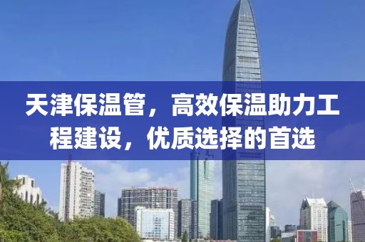 天津保温管，高效保温助力工程建设，优质选择的首选