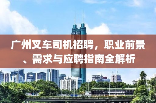 广州叉车司机招聘，职业前景、需求与应聘指南全解析