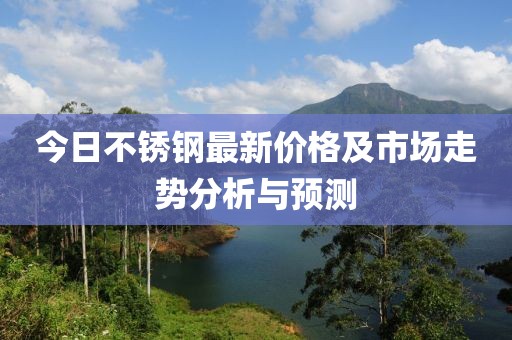 今日不锈钢最新价格及市场走势分析与预测