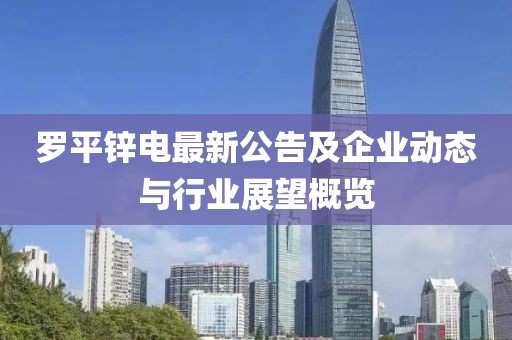 罗平锌电最新公告及企业动态与行业展望概览