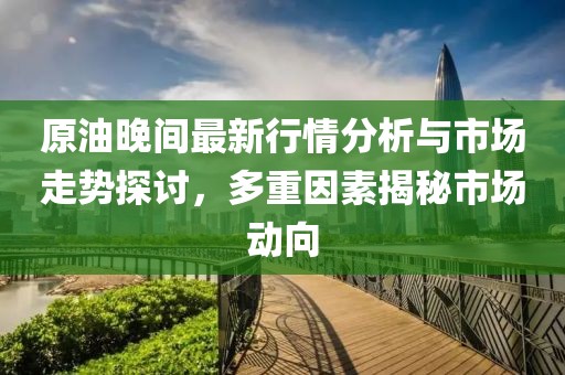 原油晚间最新行情分析与市场走势探讨，多重因素揭秘市场动向