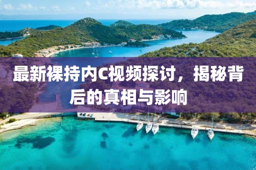 最新裸持内C视频探讨，揭秘背后的真相与影响