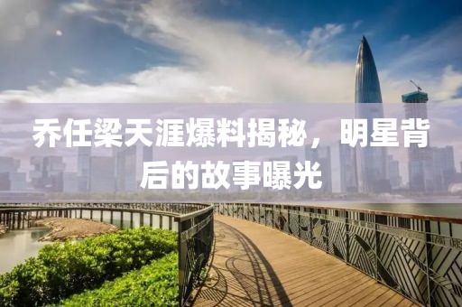 乔任梁天涯爆料揭秘，明星背后的故事曝光