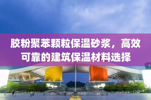胶粉聚苯颗粒保温砂浆，高效可靠的建筑保温材料选择