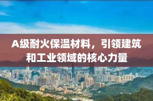 A级耐火保温材料，引领建筑和工业领域的核心力量