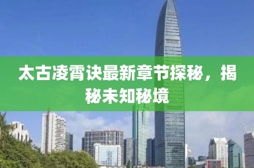 太古凌霄诀最新章节探秘，揭秘未知秘境