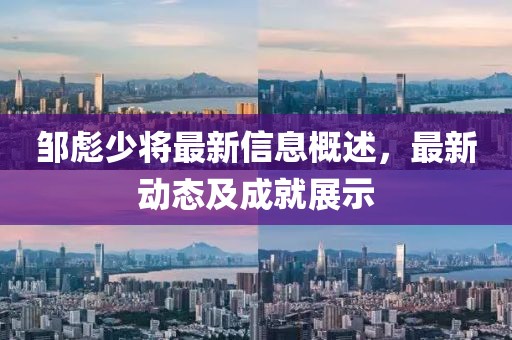 邹彪少将最新信息概述，最新动态及成就展示