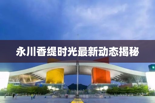 永川香缇时光最新动态揭秘