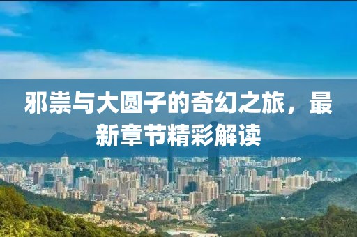 邪祟与大圆子的奇幻之旅，最新章节精彩解读