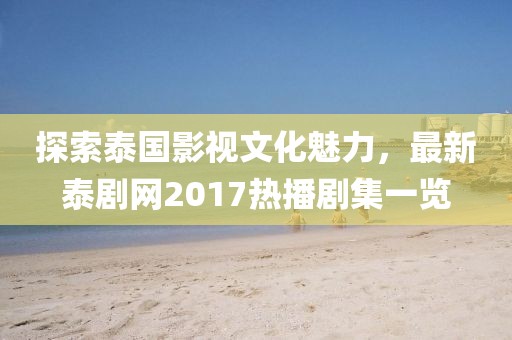 探索泰国影视文化魅力，最新泰剧网2017热播剧集一览