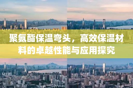 聚氨酯保温弯头，高效保温材料的卓越性能与应用探究