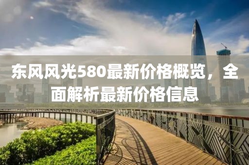 东风风光580最新价格概览，全面解析最新价格信息