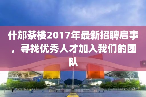 什邡茶楼2017年最新招聘启事，寻找优秀人才加入我们的团队