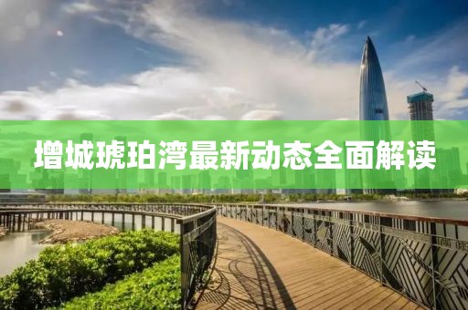 增城琥珀湾最新动态全面解读