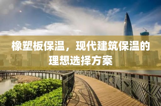 橡塑板保温，现代建筑保温的理想选择方案